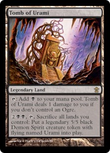 Tomb of Urami
 {T}: Add {B}. Tomb of Urami deals 1 damage to you if you don't control an Ogre.
{2}{B}{B}, {T}, Sacrifice all lands you control: Create Urami, a legendary 5/5 black Demon Spirit creature token with flying.